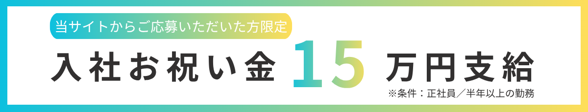 当サイトからご応募いただいた方限定 入社お祝い金15万円支給